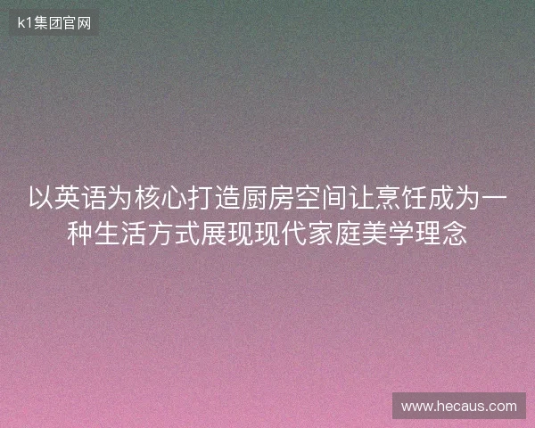 以英语为核心打造厨房空间让烹饪成为一种生活方式展现现代家庭美学理念 以英语为核心打造厨房空间让烹饪成为一种生活方式展现现代家庭美学理念