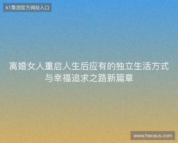 离婚女人重启人生后应有的独立生活方式与幸福追求之路新篇章