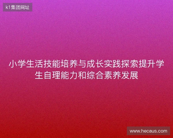 小学生活技能培养与成长实践探索提升学生自理能力和综合素养发展