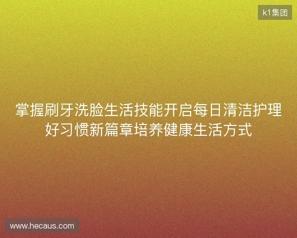 掌握刷牙洗脸生活技能开启每日清洁护理好习惯新篇章培养健康生活方式 掌握刷牙洗脸生活技能开启每日清洁护理好习惯新篇章培养健康生活方式